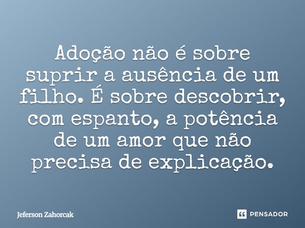 ⁠Adoção não é sobre suprir a ausência de um filho. É sobre descobrir, com espanto, a potência de um amor que não precisa de explicação.... Frase de Jeferson Zahorcak.