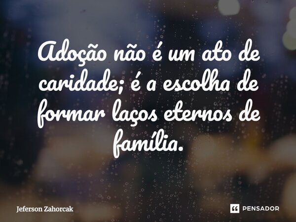 ⁠Adoção não é um ato de caridade; é a escolha de formar laços eternos de família.... Frase de Jeferson Zahorcak.