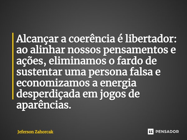 ⁠Alcançar a coerência é libertador: ao alinhar nossos pensamentos e ações, eliminamos o fardo de sustentar uma persona falsa e economizamos a energia desperdiça... Frase de Jeferson Zahorcak.