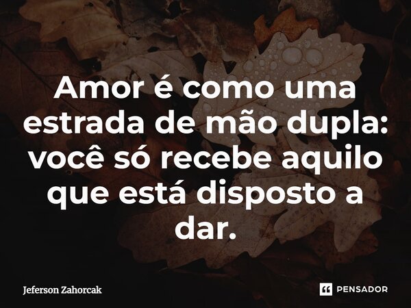 ⁠Amor é como uma estrada de mão dupla: você só recebe aquilo que está disposto a dar.... Frase de Jeferson Zahorcak.
