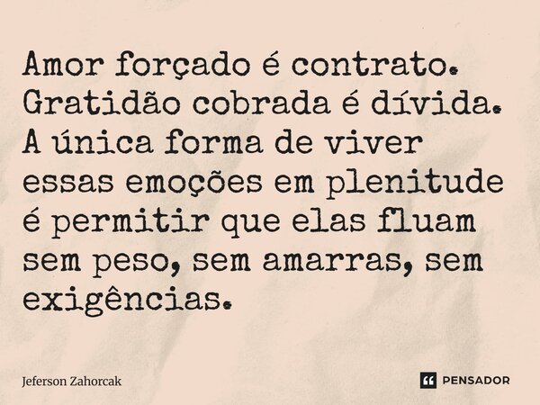 ⁠Amor forçado é contrato. Gratidão cobrada é dívida. A única forma de viver essas emoções em plenitude é permitir que elas fluam sem peso, sem amarras, sem exig... Frase de Jeferson Zahorcak.