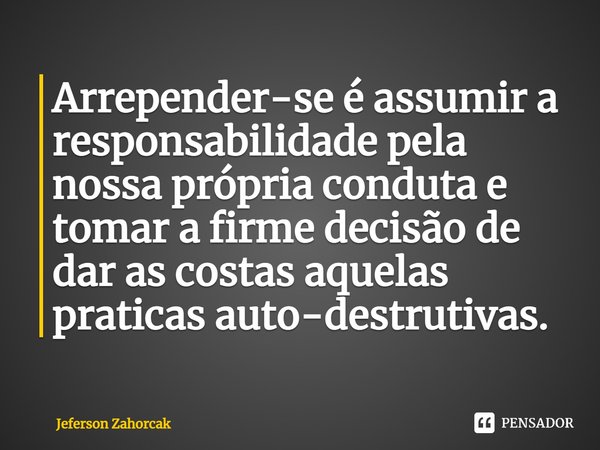 ⁠Arrepender-se é assumir a responsabilidade pela nossa própria conduta e tomar a firme decisão de dar as costas aquelas praticas autodestrutivas.... Frase de Jeferson Zahorcak.