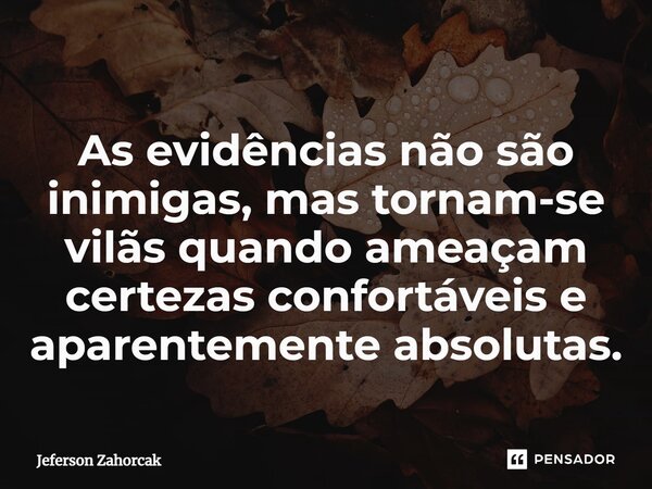 ⁠As evidências não são inimigas, mas tornam-se vilãs quando ameaçam certezas confortáveis e aparentemente absolutas.... Frase de Jeferson Zahorcak.