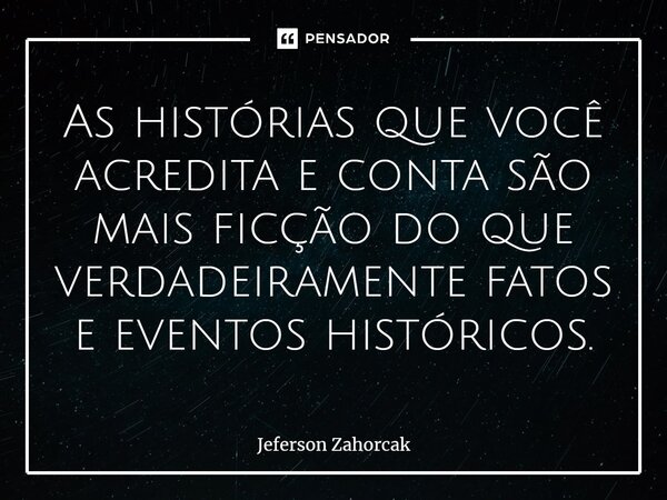⁠As histórias que você acredita e conta são mais ficção do que verdadeiramente fatos e eventos históricos.... Frase de Jeferson Zahorcak.