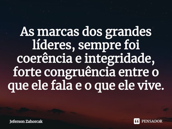 ⁠As marcas dos grandes líderes, sempre foi coerência e integridade, forte congruência entre o que ele fala e o que ele vive.... Frase de Jeferson Zahorcak.