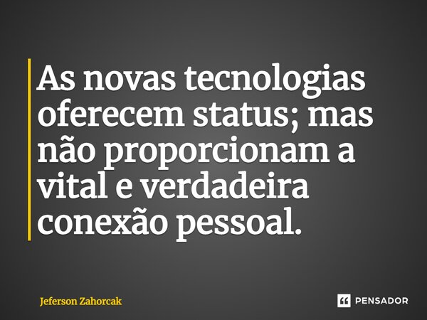 ⁠As novas tecnologias oferecem status; mas não proporcionam a vital e verdadeira conexão pessoal.... Frase de Jeferson Zahorcak.