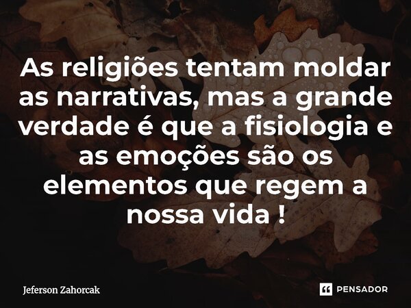⁠As religiões tentam moldar as narrativas, mas a grande verdade é que a fisiologia e as emoções são os elementos que regem a nossa vida!... Frase de Jeferson Zahorcak.