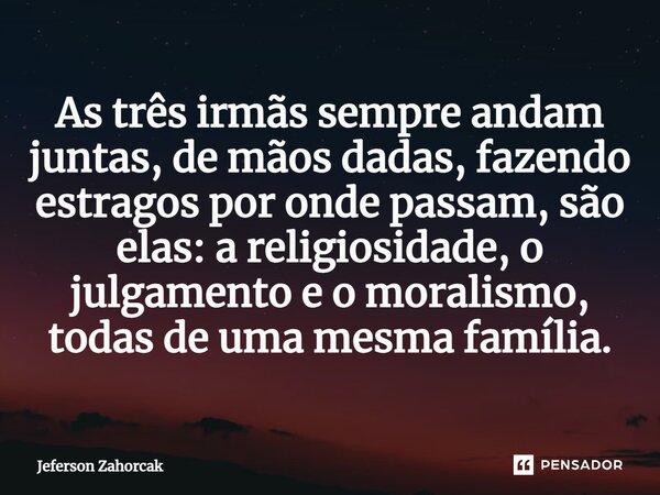 ⁠As três irmãs sempre andam juntas, de mãos dadas, fazendo estragos por onde passam, são elas: a religiosidade, o julgamento e o moralismo, todas de uma mesma f... Frase de Jeferson Zahorcak.
