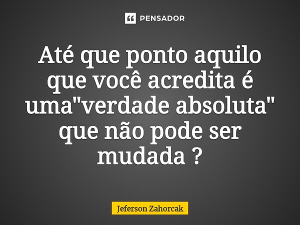 ⁠Até que ponto aquilo que você acredita é uma "verdade absoluta" que não pode ser mudada ?... Frase de Jeferson Zahorcak.