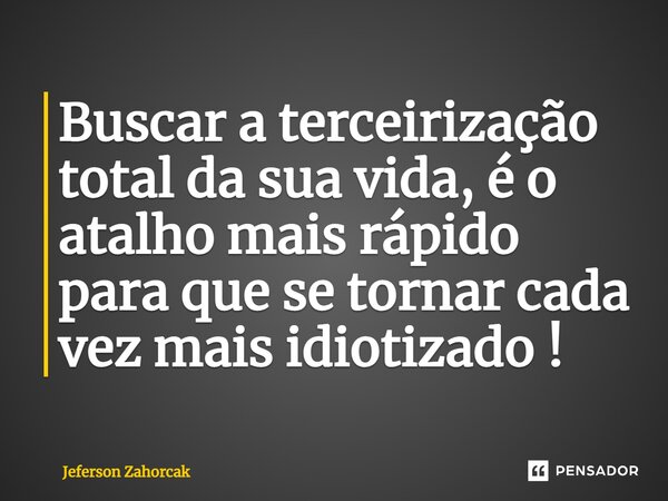 ⁠Buscar a terceirização total da sua vida, é o atalho mais rápido para que se tornar cada vez mais idiotizado !... Frase de Jeferson Zahorcak.