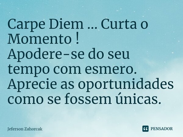 ⁠Carpe Diem ... Curta o Momento ! Apodere-se do seu tempo com esmero. Aprecie as oportunidades como se fossem únicas.... Frase de Jeferson Zahorcak.