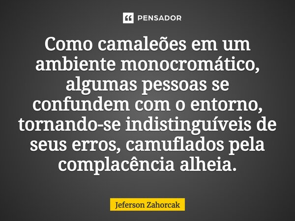 ⁠Como camaleões em um ambiente monocromático, algumas pessoas se confundem com o entorno, tornando-se indistinguíveis de seus erros, camuflados pela complacênci... Frase de Jeferson Zahorcak.