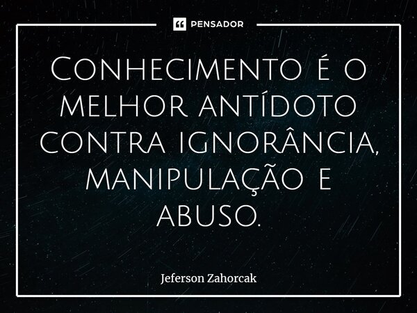 ⁠Conhecimento é o melhor antídoto contra ignorância, manipulação e abuso.... Frase de Jeferson Zahorcak.