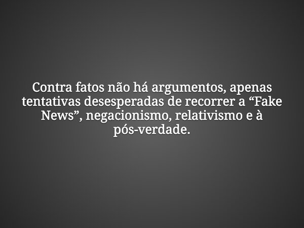 Contra fatos não há argumentos, apenas tentativas desesperadas de recorrer a “Fake News”, negacionismo, relativismo e à pós-verdade.... Frase de Jeferson-Zahorcak.