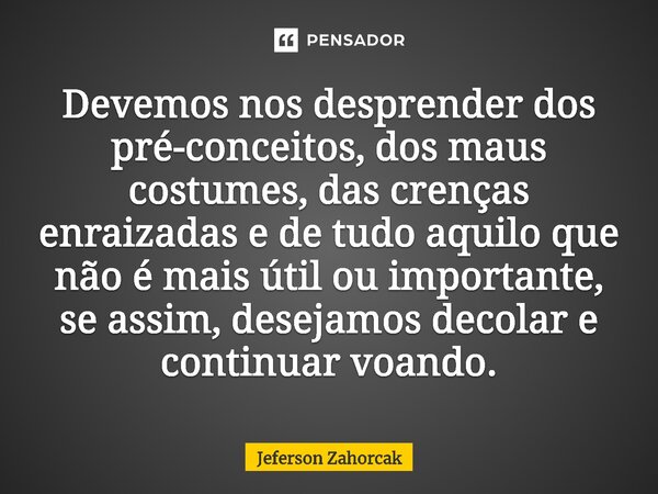 ⁠Devemos nos desprender dos pré-conceitos, dos maus costumes, das crenças enraizadas e de tudo aquilo que não é mais útil ou importante, se assim, desejamos dec... Frase de Jeferson Zahorcak.