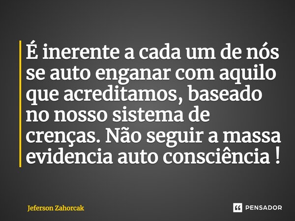 ⁠É inerente a cada um de nós se auto enganar com aquilo que acreditamos, baseado no nosso sistema de crenças. Não seguir a massa evidencia auto consciência !... Frase de Jeferson Zahorcak.