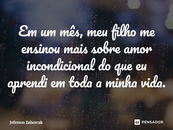 ⁠Em um mês, meu filho me ensinou mais sobre amor incondicional do que eu aprendi em toda a minha vida.... Frase de Jeferson Zahorcak.