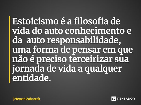⁠Estoicismo é a filosofia de vida do auto conhecimento e da auto responsabilidade, uma forma de pensar em que não é preciso terceirizar sua jornada de vida a qu... Frase de Jeferson Zahorcak.