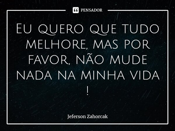 ⁠Eu quero que tudo melhore, mas por favor, não mude nada na minha vida !... Frase de Jeferson Zahorcak.