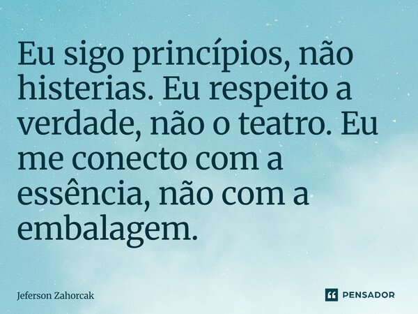⁠Eu sigo princípios, não histerias. Eu respeito a verdade, não o teatro. Eu me conecto com a essência, não com a embalagem.... Frase de Jeferson Zahorcak.