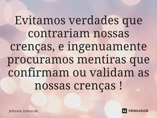 ⁠Evitamos verdades que contrariam nossas crenças, e ingenuamente procuramos mentiras que confirmam ou validam as nossas crenças !... Frase de Jeferson Zahorcak.