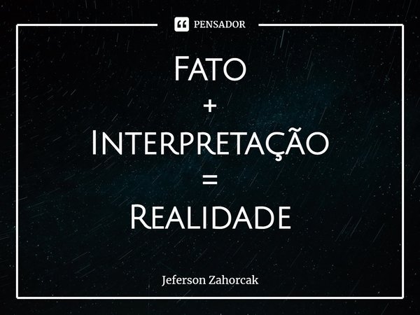 ⁠Fato
+
Interpretação
=
Realidade... Frase de Jeferson Zahorcak.