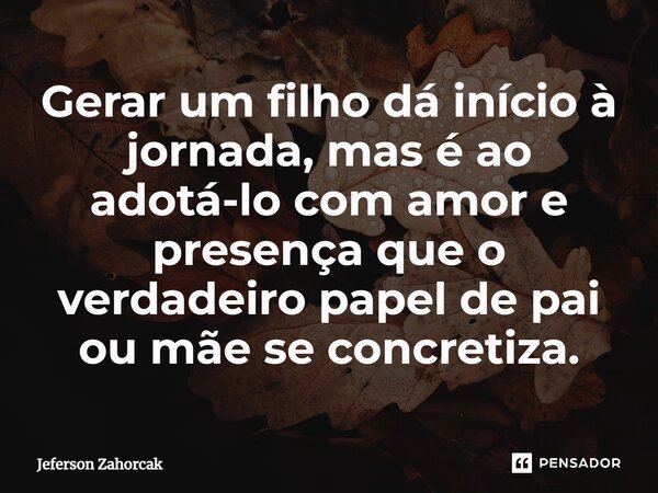 ⁠Gerar um filho dá início à jornada, mas é ao adotá-lo com amor e presença que o verdadeiro papel de pai ou mãe se concretiza.... Frase de Jeferson Zahorcak.