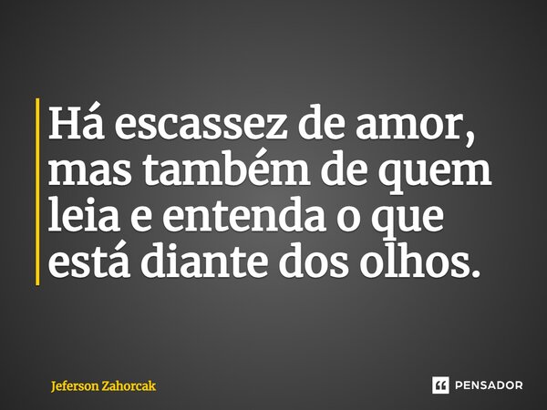 ⁠Há escassez de amor, mas também de quem leia e entenda o que está diante dos olhos.... Frase de Jeferson Zahorcak.