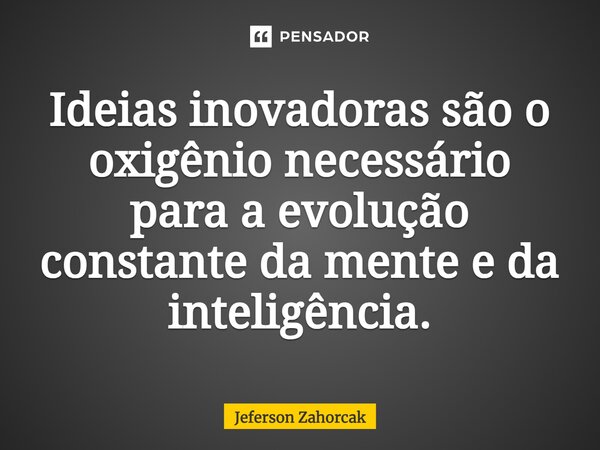 ⁠Ideias inovadoras são o oxigênio necessário para a evolução constante da mente e da inteligência.... Frase de Jeferson Zahorcak.