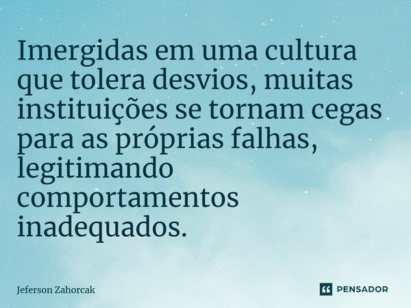 ⁠Imergidas em uma cultura que tolera desvios, muitas instituições se tornam cegas para as próprias falhas, legitimando comportamentos inadequados.... Frase de Jeferson Zahorcak.