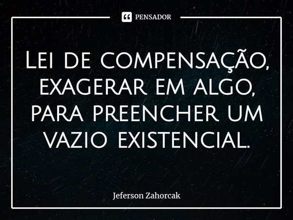 ⁠Lei de compensação, exagerar em algo, para preencher um vazio existencial.... Frase de Jeferson Zahorcak.