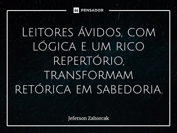 ⁠Leitores ávidos, com lógica e um rico repertório, transformam retórica em sabedoria.... Frase de Jeferson Zahorcak.