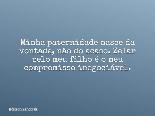 Minha paternidade nasce da vontade, não do acaso. Zelar pelo meu filho é o meu compromisso inegociável.... Frase de Jeferson Zahorcak.