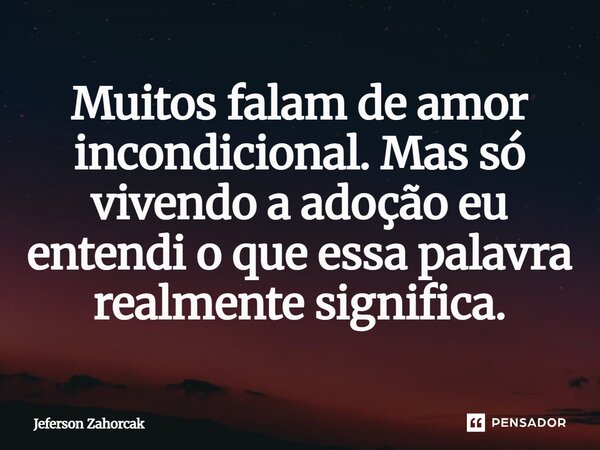 ⁠Muitos falam de amor incondicional. Mas só vivendo a adoção eu entendi o que essa palavra realmente significa.... Frase de Jeferson Zahorcak.