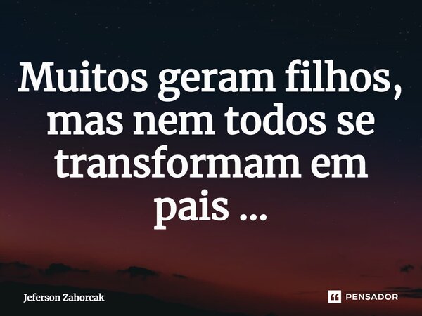 ⁠Muitos geram filhos, mas nem todos se transformam em pais ...... Frase de Jeferson Zahorcak.