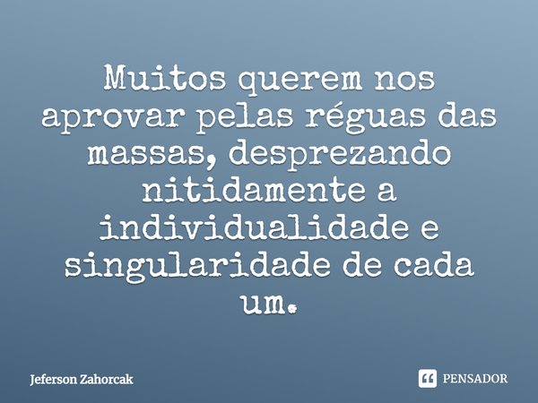 ⁠Muitos querem nos aprovar pelas réguas das massas, desprezando nitidamente a individualidade e singularidade de cada um.... Frase de Jeferson Zahorcak.