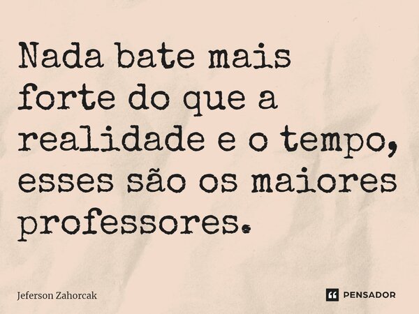 ⁠Nada bate mais forte do que a realidade e o tempo, esses são os maiores professores.... Frase de Jeferson Zahorcak.