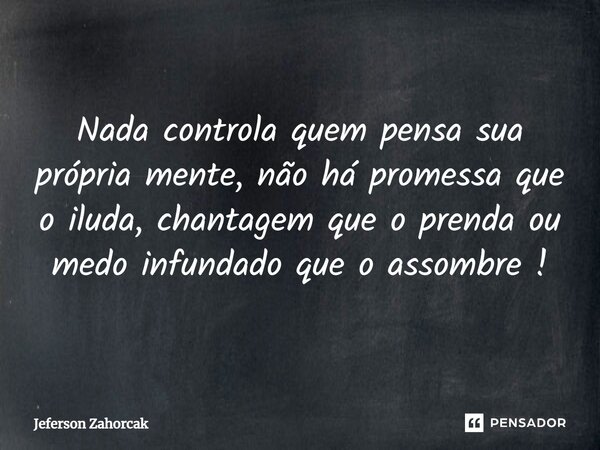 ⁠Nada controla quem pensa sua própria mente, não há promessa que o iluda, chantagem que o prenda ou medo infundado que o assombre !... Frase de Jeferson Zahorcak.