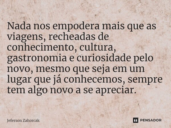 Nada nos empodera mais que as viagens, recheadas de conhecimento, cultura, gastronomia e curiosidade pelo novo, mesmo que seja em um lugar que já conhecemos, se... Frase de Jeferson Zahorcak.