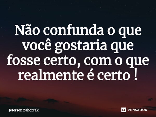 ⁠Não confunda o que você gostaria que fosse certo, com o que realmente é certo !... Frase de Jeferson Zahorcak.