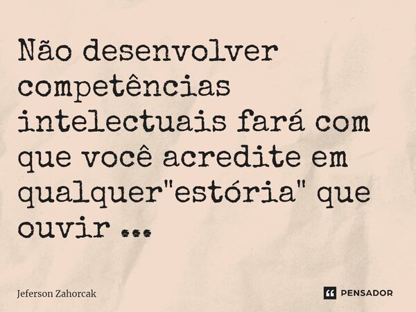 ⁠Não desenvolver competências intelectuais fará com que você acredite em qualquer "estória" que ouvir ...... Frase de Jeferson Zahorcak.