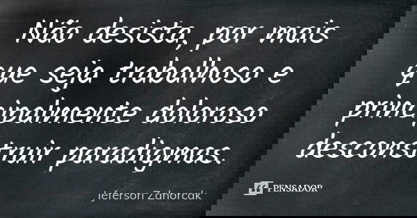 Não desista, por mais que seja trabalhoso e principalmente doloroso desconstruir paradigmas.... Frase de Jeferson Zahorcak.