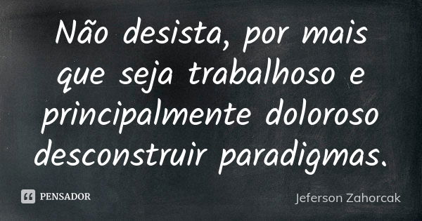 Não desista, por mais que seja trabalhoso e principalmente doloroso desconstruir paradigmas.... Frase de Jeferson Zahorcak.