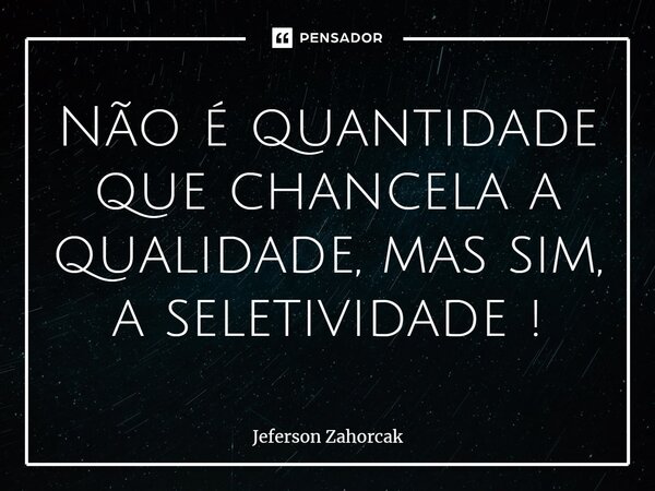 ⁠Não é quantidade que chancela a qualidade, mas sim, a seletividade !... Frase de Jeferson Zahorcak.