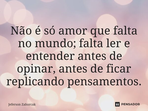 Não é só amor que falta no mundo; falta ler e entender antes de opinar, antes de ficar replicando pensamentos.... Frase de Jeferson Zahorcak.