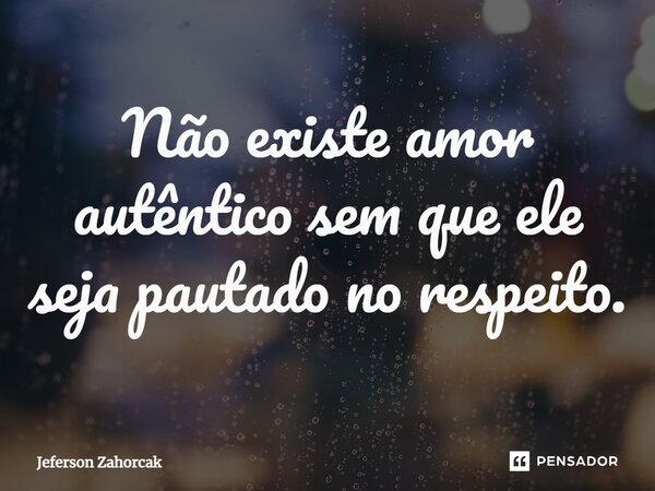 ⁠Não existe amor autêntico sem que ele seja pautado no respeito.... Frase de Jeferson Zahorcak.