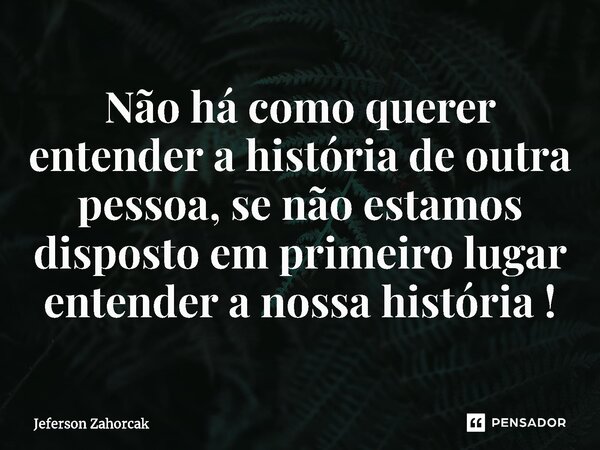 ⁠Não há como querer entender a história de outra pessoa, se não estamos disposto em primeiro lugar entender a nossa história !... Frase de Jeferson Zahorcak.