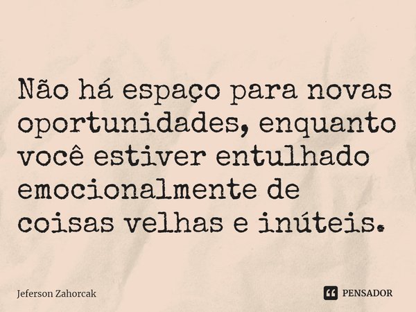 ⁠Não há espaço para novas oportunidades, enquanto você estiver entulhado emocionalmente de coisas velhas e inúteis.... Frase de Jeferson Zahorcak.