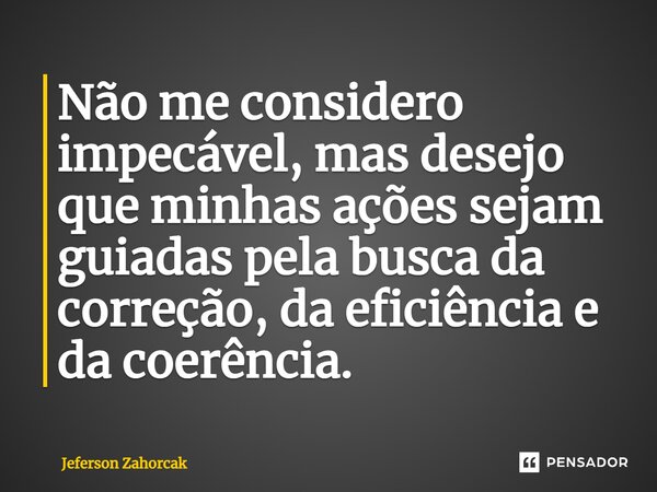 ⁠Não me considero impecável, mas desejo que minhas ações sejam guiadas pela busca da correção, da eficiência e da coerência.... Frase de Jeferson Zahorcak.