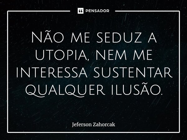 ⁠Não me seduz a utopia, nem me interessa sustentar qualquer ilusão.... Frase de Jeferson Zahorcak.
